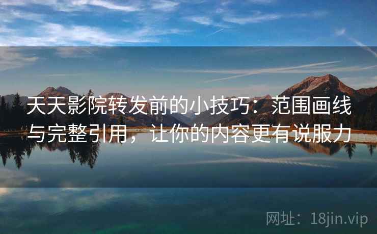 天天影院转发前的小技巧：范围画线与完整引用，让你的内容更有说服力