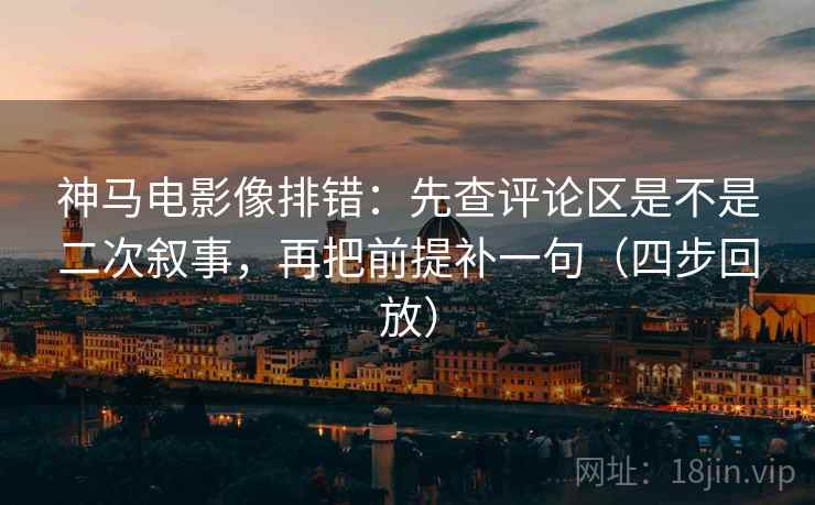神马电影像排错：先查评论区是不是二次叙事，再把前提补一句（四步回放）