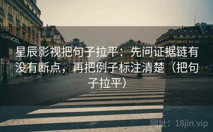 星辰影视把句子拉平:先问证据链有没有断点,再把例子标注清楚(把句子拉平) 星辰影视把句子拉平:先问证据链有没有断点,再把例子标注清楚(把句子拉平)