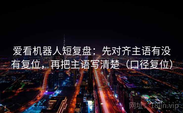爱看机器人短复盘：先对齐主语有没有复位，再把主语写清楚（口径复位）