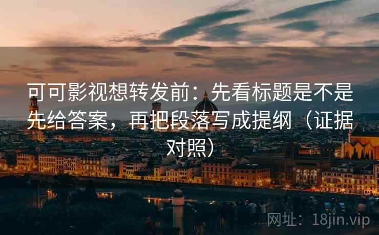 可可影视想转发前:先看标题是不是先给答案,再把段落写成提纲(证据对照) 可可影视想转发前:先看标题是不是先给答案,再把段落写成提纲(证据对照)