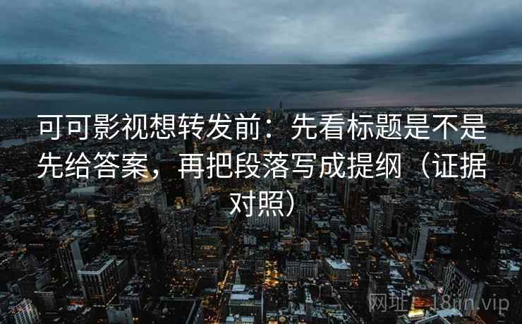 可可影视想转发前:先看标题是不是先给答案,再把段落写成提纲(证据对照) 可可影视想转发前:先看标题是不是先给答案,再把段落写成提纲(证据对照)