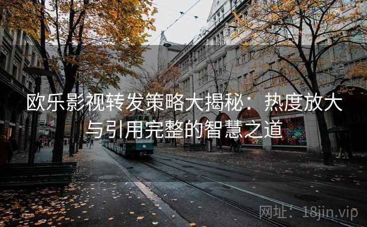 欧乐影视转发策略大揭秘:热度放大与引用完整的智慧之道 欧乐影视转发策略大揭秘:热度放大与引用完整的智慧之道
