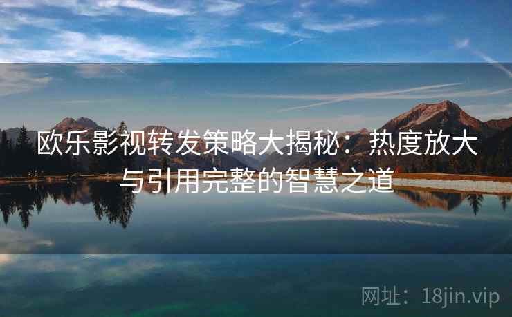 欧乐影视转发策略大揭秘:热度放大与引用完整的智慧之道 欧乐影视转发策略大揭秘:热度放大与引用完整的智慧之道