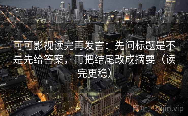 可可影视读完再发言：先问标题是不是先给答案，再把结尾改成摘要（读完更稳）
