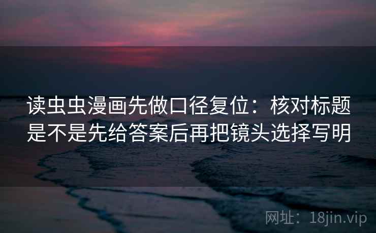 读虫虫漫画先做口径复位:核对标题是不是先给答案后再把镜头选择写明 读虫虫漫画先做口径复位:核对标题是不是先给答案后再把镜头选择写明