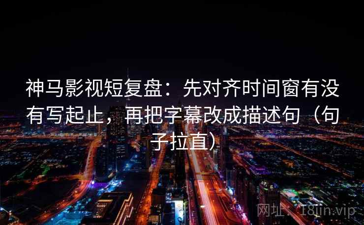 神马影视短复盘:先对齐时间窗有没有写起止,再把字幕改成描述句(句子拉直) 神马影视短复盘:先对齐时间窗有没有写起止,再把字幕改成描述句(句子拉直)