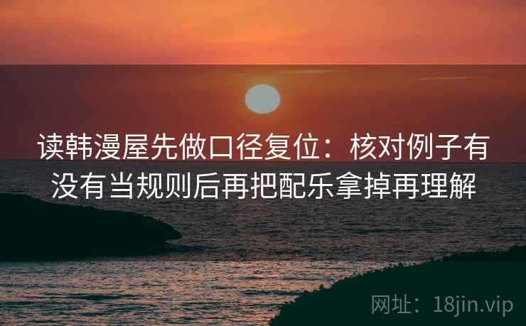读韩漫屋先做口径复位：核对例子有没有当规则后再把配乐拿掉再理解