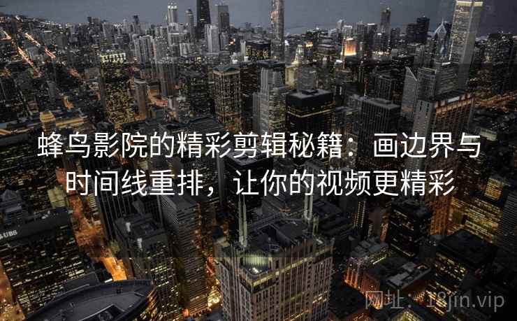 蜂鸟影院的精彩剪辑秘籍：画边界与时间线重排，让你的视频更精彩