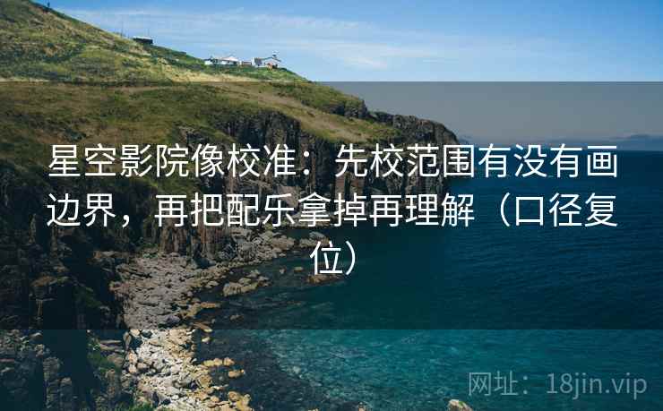 星空影院像校准:先校范围有没有画边界,再把配乐拿掉再理解(口径复位) 星空影院像校准:先校范围有没有画边界,再把配乐拿掉再理解(口径复位)