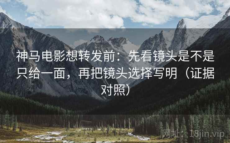神马电影想转发前：先看镜头是不是只给一面，再把镜头选择写明（证据对照）