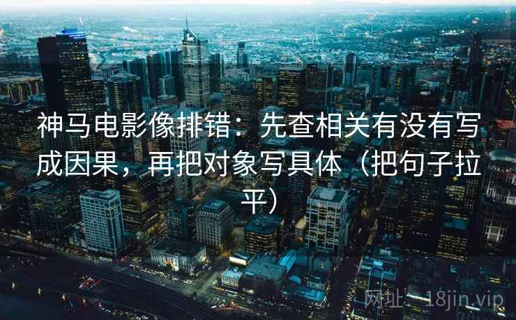 神马电影像排错:先查相关有没有写成因果,再把对象写具体(把句子拉平) 神马电影像排错:先查相关有没有写成因果,再把对象写具体(把句子拉平)