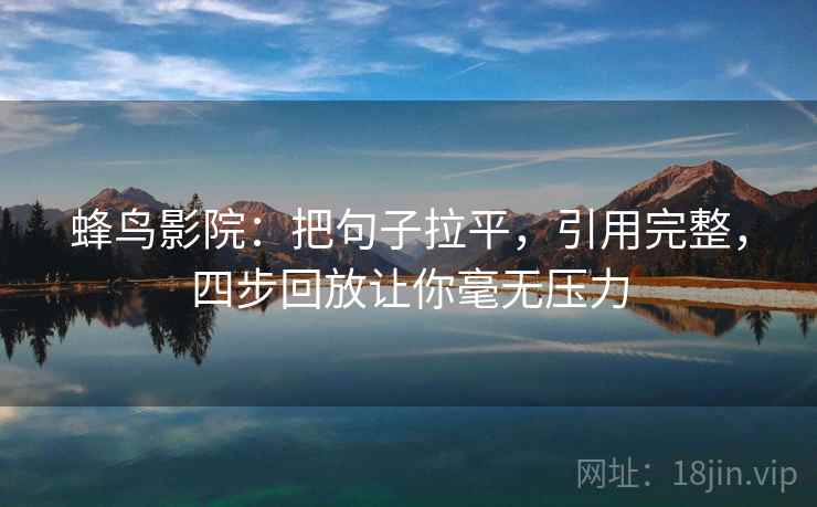 蜂鸟影院:把句子拉平,引用完整,四步回放让你毫无压力 蜂鸟影院:把句子拉平,引用完整,四步回放让你毫无压力