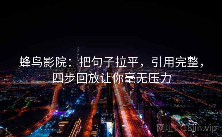 蜂鸟影院:把句子拉平,引用完整,四步回放让你毫无压力 蜂鸟影院:把句子拉平,引用完整,四步回放让你毫无压力