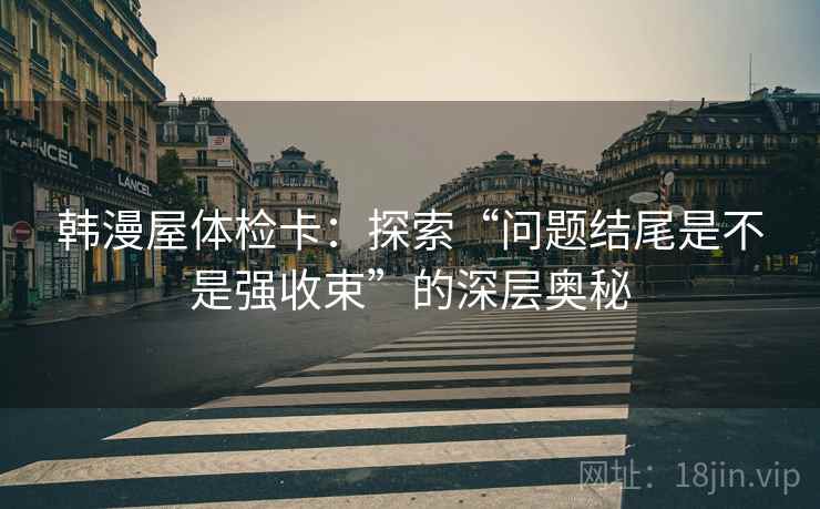 韩漫屋体检卡：探索“问题结尾是不是强收束”的深层奥秘