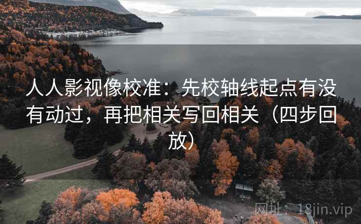 人人影视像校准:先校轴线起点有没有动过,再把相关写回相关(四步回放) 人人影视像校准:先校轴线起点有没有动过,再把相关写回相关(四步回放)