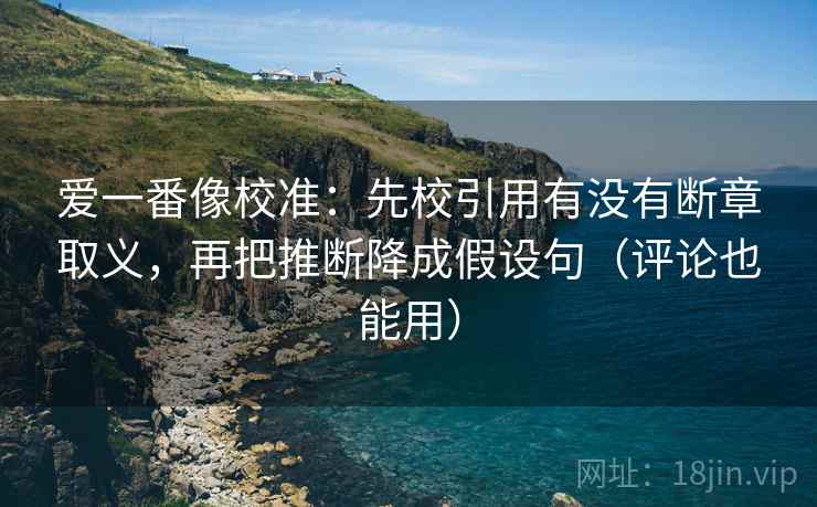 爱一番像校准:先校引用有没有断章取义,再把推断降成假设句(评论也能用) 爱一番像校准:先校引用有没有断章取义,再把推断降成假设句(评论也能用)