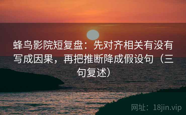蜂鸟影院短复盘：先对齐相关有没有写成因果，再把推断降成假设句（三句复述）