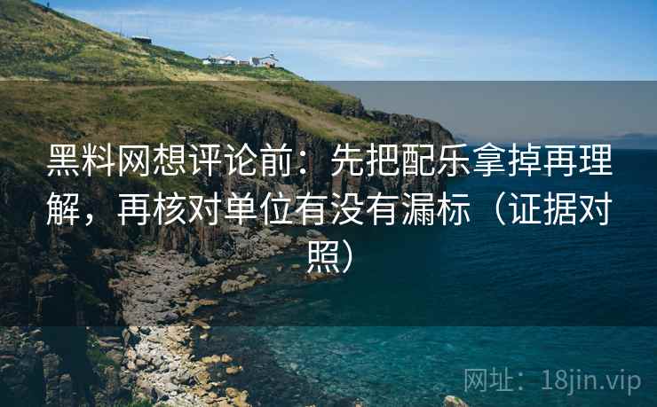 黑料网想评论前:先把配乐拿掉再理解,再核对单位有没有漏标(证据对照) 黑料网想评论前:先把配乐拿掉再理解,再核对单位有没有漏标(证据对照)