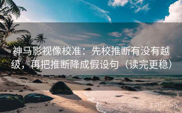 神马影视像校准:先校推断有没有越级,再把推断降成假设句(读完更稳) 神马影视像校准:先校推断有没有越级,再把推断降成假设句(读完更稳)