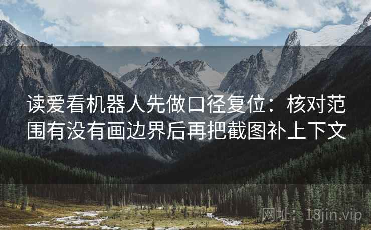 读爱看机器人先做口径复位:核对范围有没有画边界后再把截图补上下文 读爱看机器人先做口径复位:核对范围有没有画边界后再把截图补上下文