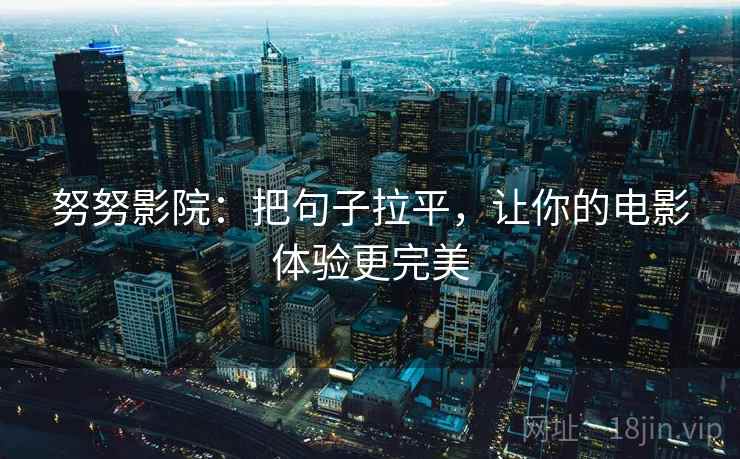 努努影院:把句子拉平,让你的电影体验更完美 努努影院:把句子拉平,让你的电影体验更完美