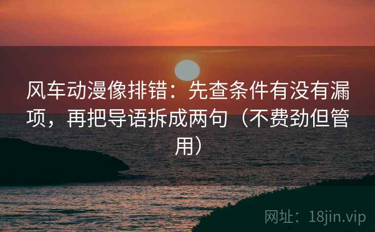 风车动漫像排错:先查条件有没有漏项,再把导语拆成两句(不费劲但管用) 风车动漫像排错:先查条件有没有漏项,再把导语拆成两句(不费劲但管用)