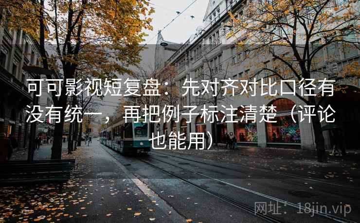 可可影视短复盘：先对齐对比口径有没有统一，再把例子标注清楚（评论也能用）