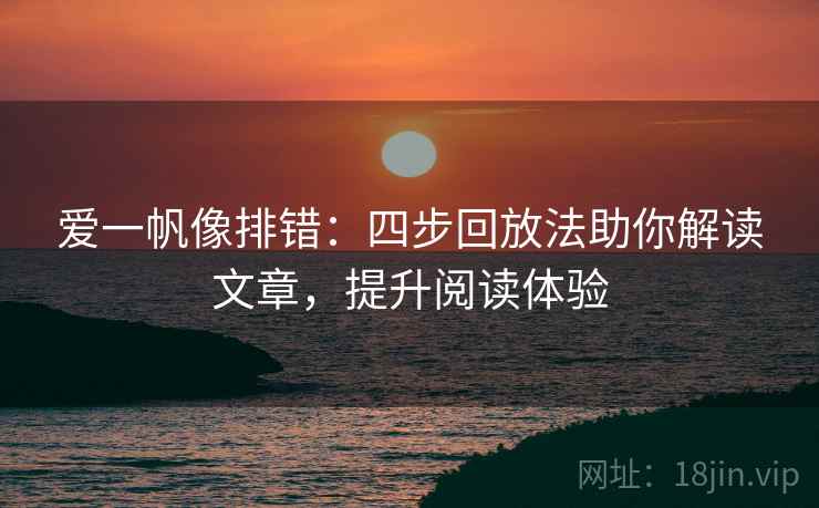 爱一帆像排错：四步回放法助你解读文章，提升阅读体验
