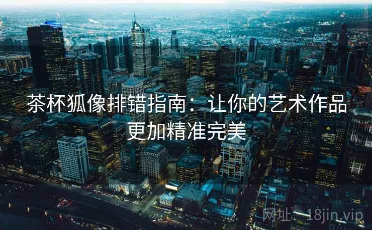 茶杯狐像排错指南:让你的艺术作品更加精准完美 茶杯狐像排错指南:让你的艺术作品更加精准完美