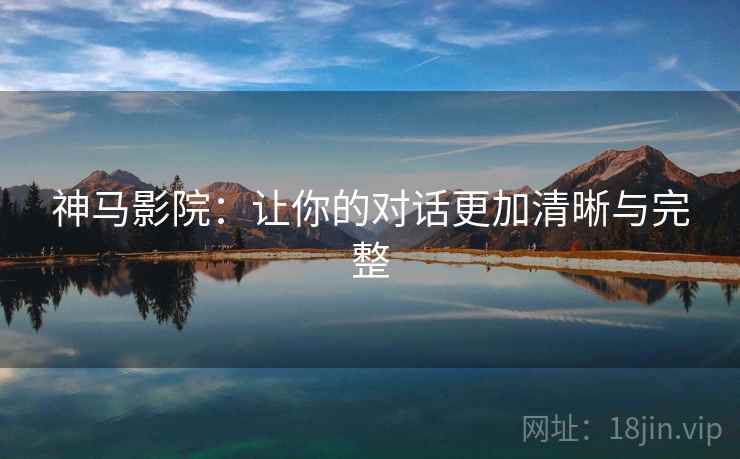 神马影院：让你的对话更加清晰与完整