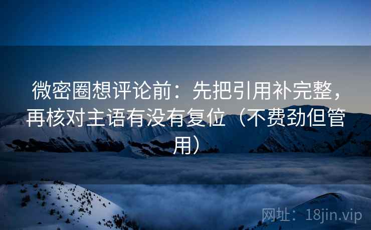 微密圈想评论前:先把引用补完整,再核对主语有没有复位(不费劲但管用) 微密圈想评论前:先把引用补完整,再核对主语有没有复位(不费劲但管用)