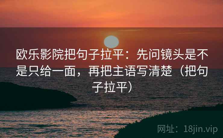 欧乐影院把句子拉平:先问镜头是不是只给一面,再把主语写清楚(把句子拉平) 欧乐影院把句子拉平:先问镜头是不是只给一面,再把主语写清楚(把句子拉平)