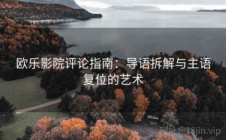 欧乐影院评论指南：导语拆解与主语复位的艺术