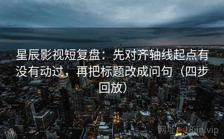 星辰影视短复盘:先对齐轴线起点有没有动过,再把标题改成问句(四步回放) 星辰影视短复盘:先对齐轴线起点有没有动过,再把标题改成问句(四步回放)