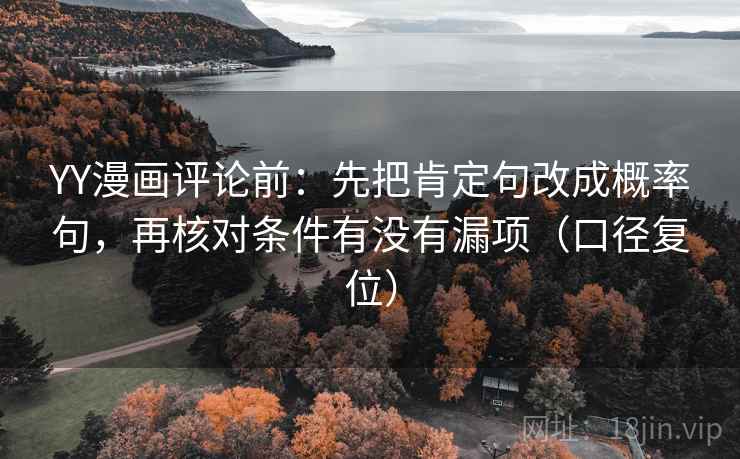 YY漫画评论前:先把肯定句改成概率句,再核对条件有没有漏项(口径复位) YY漫画评论前:先把肯定句改成概率句,再核对条件有没有漏项(口径复位)