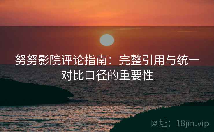 努努影院评论指南:完整引用与统一对比口径的重要性 努努影院评论指南:完整引用与统一对比口径的重要性