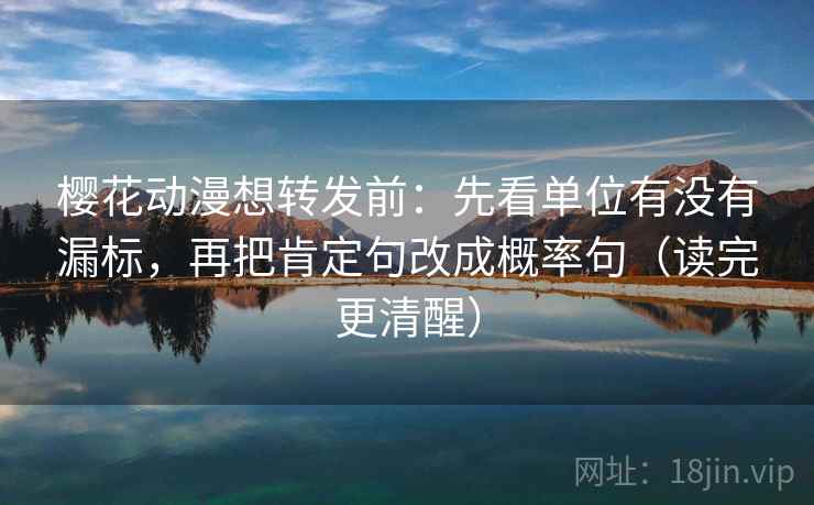 樱花动漫想转发前:先看单位有没有漏标,再把肯定句改成概率句(读完更清醒) 樱花动漫想转发前:先看单位有没有漏标,再把肯定句改成概率句(读完更清醒)
