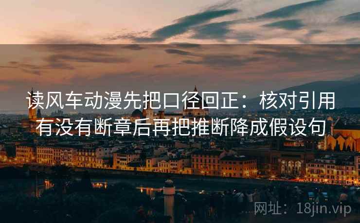 读风车动漫先把口径回正:核对引用有没有断章后再把推断降成假设句 读风车动漫先把口径回正:核对引用有没有断章后再把推断降成假设句