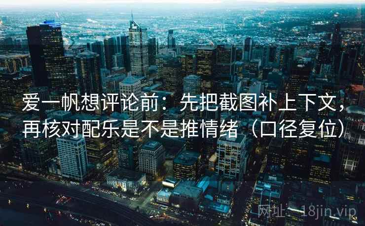 爱一帆想评论前：先把截图补上下文，再核对配乐是不是推情绪（口径复位）