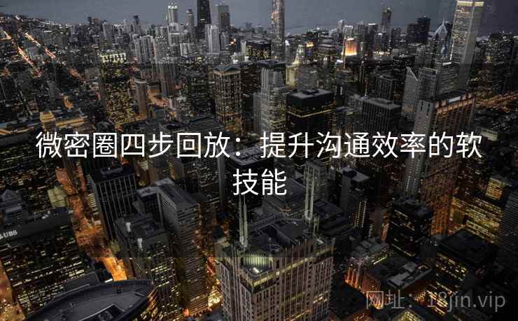 微密圈四步回放:提升沟通效率的软技能 微密圈四步回放:提升沟通效率的软技能