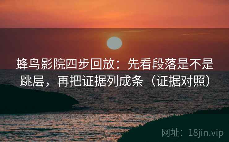 蜂鸟影院四步回放:先看段落是不是跳层,再把证据列成条(证据对照) 蜂鸟影院四步回放:先看段落是不是跳层,再把证据列成条(证据对照)
