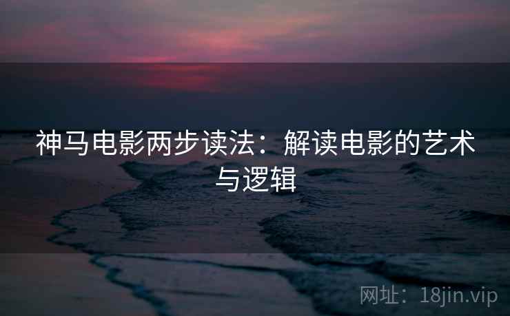 神马电影两步读法:解读电影的艺术与逻辑 神马电影两步读法:解读电影的艺术与逻辑