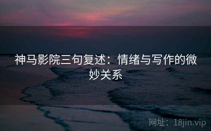 神马影院三句复述：情绪与写作的微妙关系