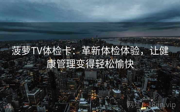 菠萝TV体检卡:革新体检体验,让健康管理变得轻松愉快 菠萝TV体检卡:革新体检体验,让健康管理变得轻松愉快